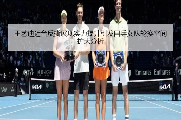 王艺迪近台反撕展现实力提升引发国乒女队轮换空间扩大分析