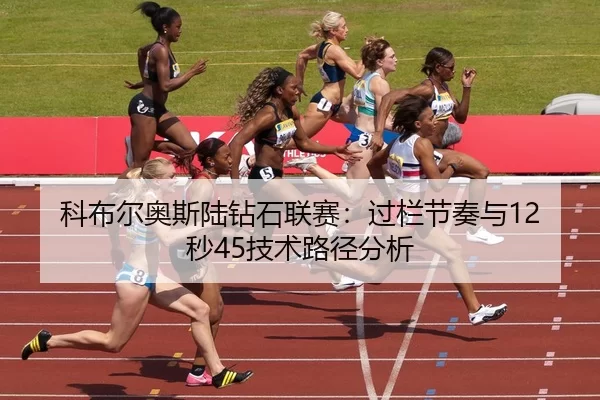 科布尔奥斯陆钻石联赛：过栏节奏与12秒45技术路径分析