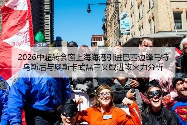 2026中超转会窗上海海港引进巴西边锋马特乌斯后与奥斯卡武磊三叉戟进攻火力分析