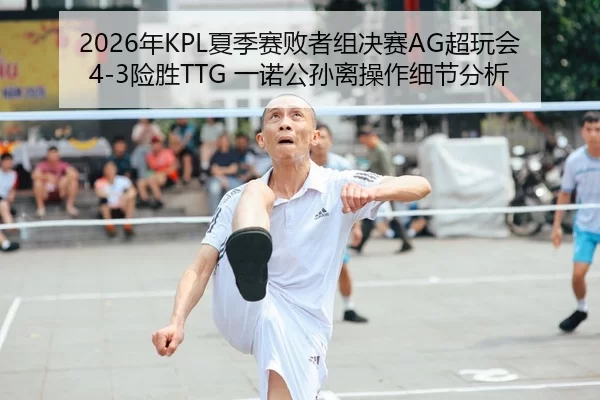 2026年KPL夏季赛败者组决赛AG超玩会4-3险胜TTG 一诺公孙离操作细节分析